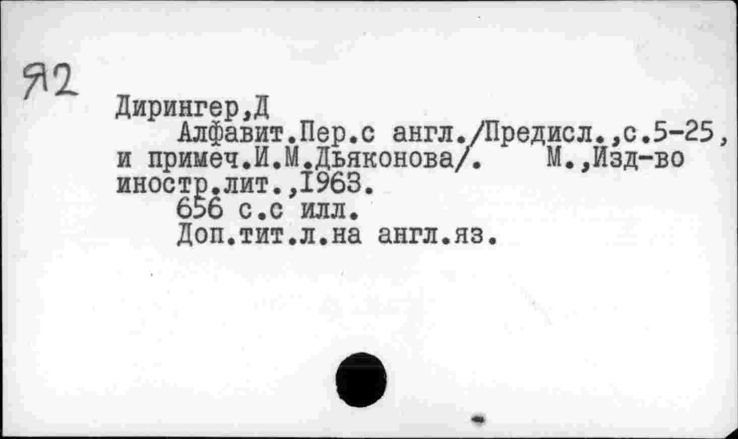 ﻿Дирингер,Д
Алфавит.Пер.с англ./Предисл.,с.5-25, и примеч.И.М.Дьяконова/.	М.,Изд-во
иностр.лит.,1963.
656 с.с илл.
Доп.тит.л.на англ.яз.